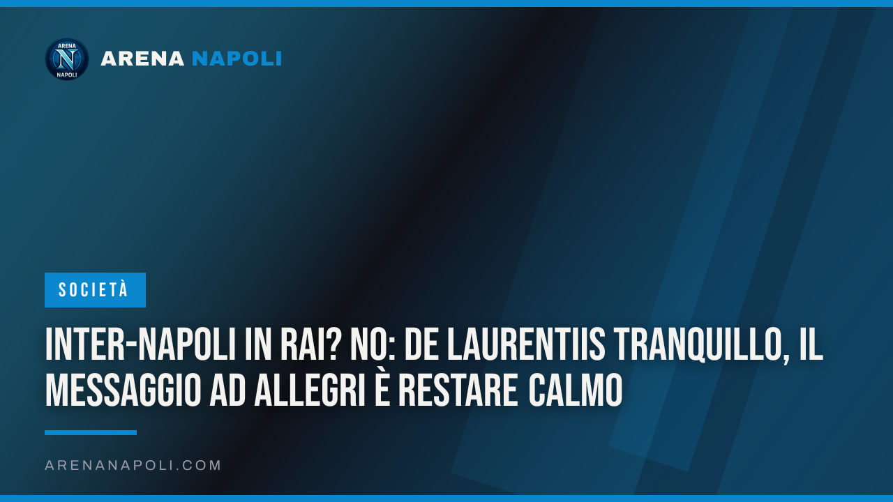 Inter-Napoli in Rai? No: De Laurentiis tranquillo, il messaggio ad Allegri è restare calmo